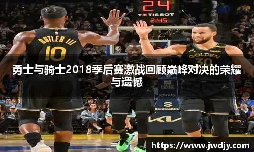 勇士与骑士2018季后赛激战回顾巅峰对决的荣耀与遗憾