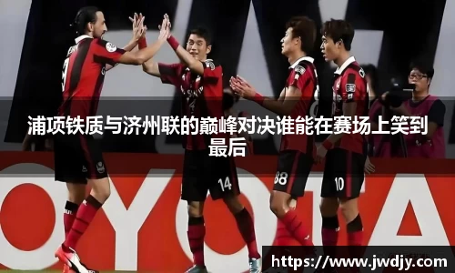 浦项铁质与济州联的巅峰对决谁能在赛场上笑到最后