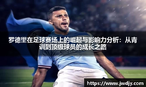 罗德里在足球赛场上的崛起与影响力分析：从青训到顶级球员的成长之路